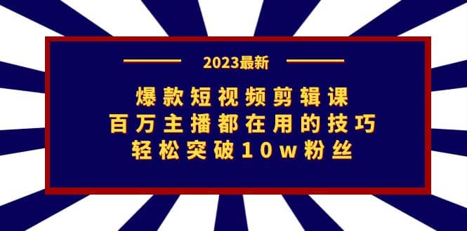 爆款短视频剪辑课：百万主播都在用的技巧，轻松突破10w粉丝-星河网创