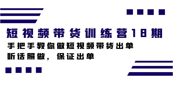 短视频带货训练营18期，手把手教你做短视频带货出单，听话照做，保证出单-星河网创