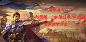 三国志暴力玩法，6秒视频，200播放量700收益，顶尖教学分享-星河网创