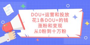 DOU+运营和投放，花1条DOU+的钱，涨粉和变现，从0粉到十万粉-星河网创