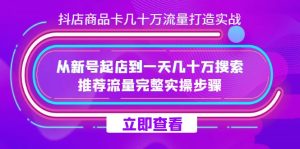 抖店-商品卡几十万流量打造实战，从新号起店到一天几十万搜索、推荐流量…-星河网创