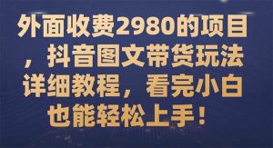 外面收费2980的项目，抖音图文带货玩法详细教程，看完小白也能轻松上手！-星河网创