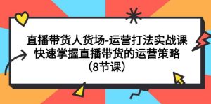直播带货人货场-运营打法实战课：快速掌握直播带货的运营策略（8节课）-星河网创