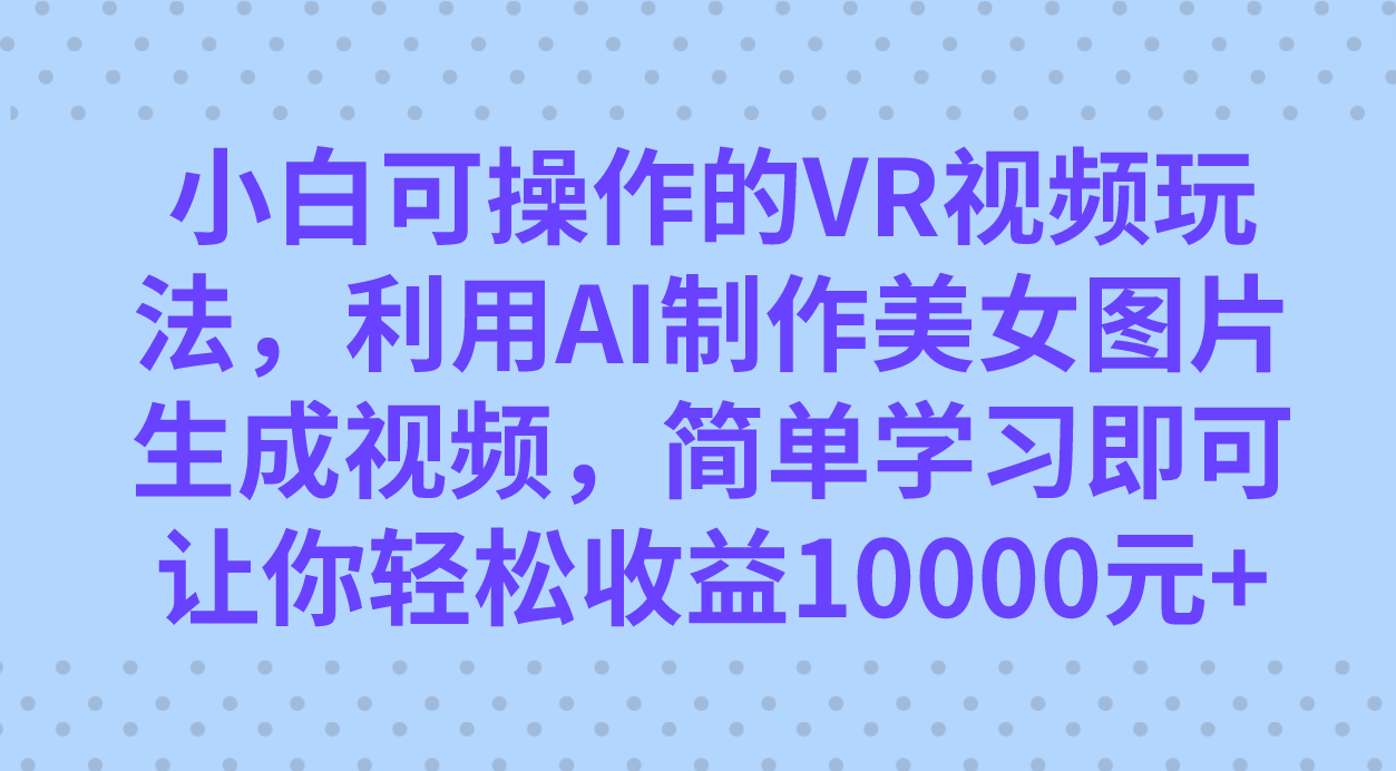 小白可操作的VR视频玩法，利用AI制作美女图片生成视频，你轻松收益10000+-星河网创