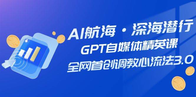 AI航海·深海潜行，GPT自媒体精英课，全网首创调教心流法3.0（20节课）-星河网创
