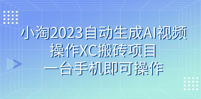 小淘2023自动生成AI视频操作XC搬砖项目，一台手机即可操作-星河网创