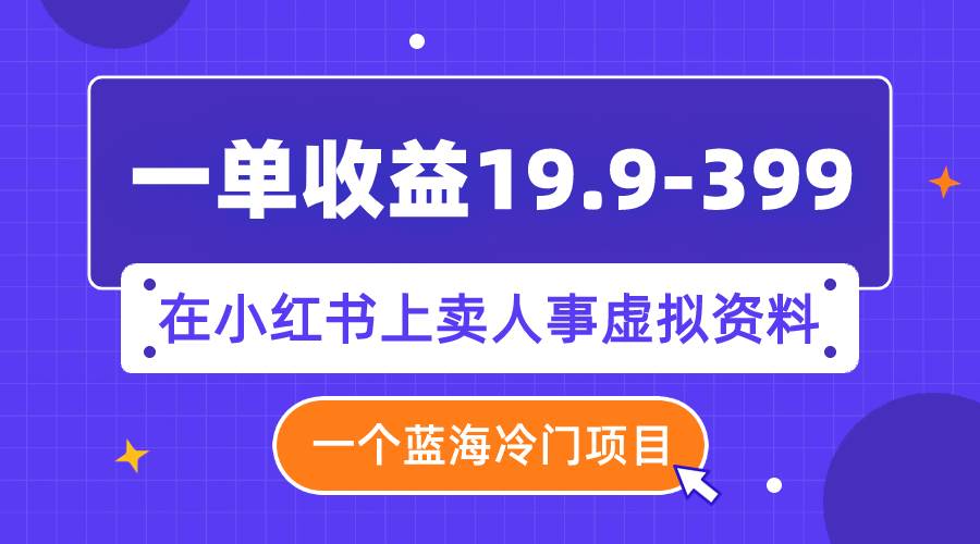 一单收益19.9-399，一个蓝海冷门项目，在小红书上卖人事虚拟资料-星河网创