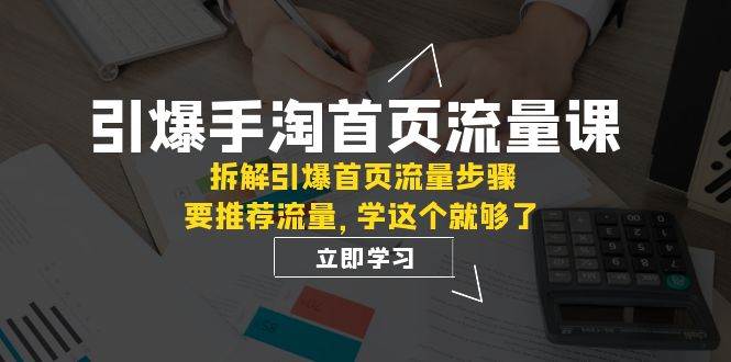 引爆-手淘首页流量课：拆解引爆首页流量步骤，要推荐流量，学这个就够了-星河网创