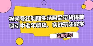 视频号红利期生活用品带货爆单，吸引中老年群体，实战玩法教学-星河网创