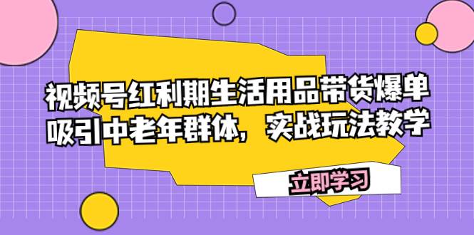 视频号红利期生活用品带货爆单，吸引中老年群体，实战玩法教学-星河网创