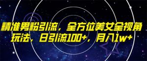 精准男粉引流，全方位美女全视角玩法，日引流100+，月入1w-星河网创