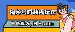 视频号时装秀玩法，条条流量2W+，保姆级教学，每天5分钟收入300+-星河网创