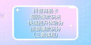 抖音商品卡-超级爆款玩法+快速提升体验分+店群爆款玩分（三套课程）-星河网创