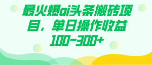最火爆ai头条搬砖项目，单日操作收益100-300+-星河网创