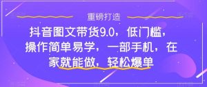 抖音图文带货9.0，低门槛，操作简单易学，一部手机，在家就能做，轻松爆单-星河网创