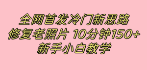 全网首发冷门新思路，修复老照片，10分钟收益150+，适合新手操作的项目-星河网创