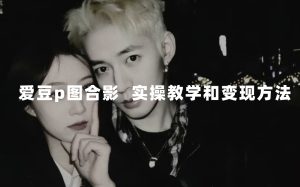 最新玩法 与爱豆p图合照爆火  10分钟教会你 实操日入300+-星河网创