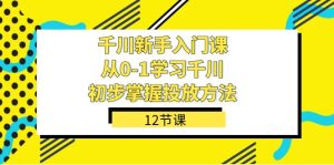 千川-新手入门课，从0-1学习千川，初步掌握投放方法（12节课）-星河网创