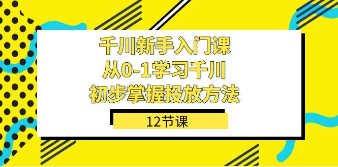千川-新手入门课，从0-1学习千川，初步掌握投放方法（12节课）-星河网创