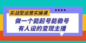 实战型运营实操课,做一个能起号能稳号有人设的变现主播-星河网创