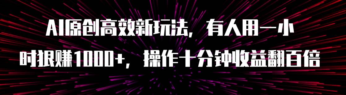 AI原创高效新玩法，有人用一小时狠赚1000+操作十分钟收益翻百倍（附软件）-星河网创