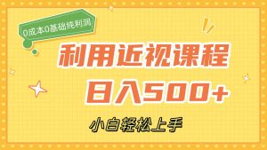利用近视课程，日入500+，0成本纯利润，小白轻松上手（附资料）-星河网创