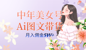 中年美女号ai图文带货3.0玩法，单号月入五位数，可多账号矩阵，全AI创作-星河网创