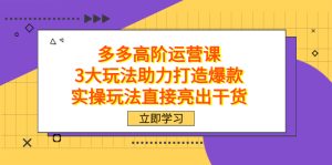 拼多多高阶·运营课，3大玩法助力打造爆款，实操玩法直接亮出干货-星河网创