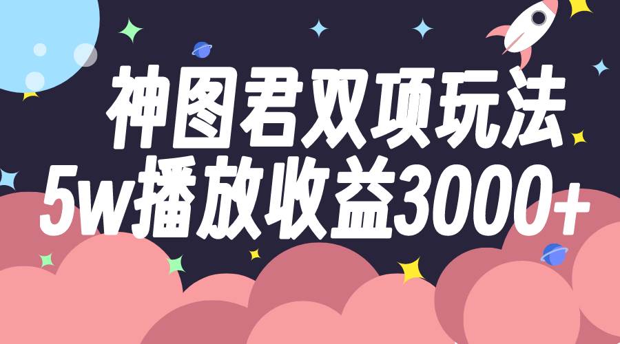 神图君双项玩法5w播放收益3000+-星河网创