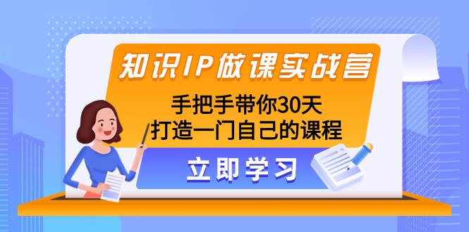 知识IP做课实战营，手把手带你30天打造一门自己的课程-星河网创