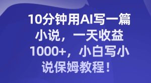 10分钟用AI写一篇小说，一天收益1000+，小白写小说保姆教程！-星河网创