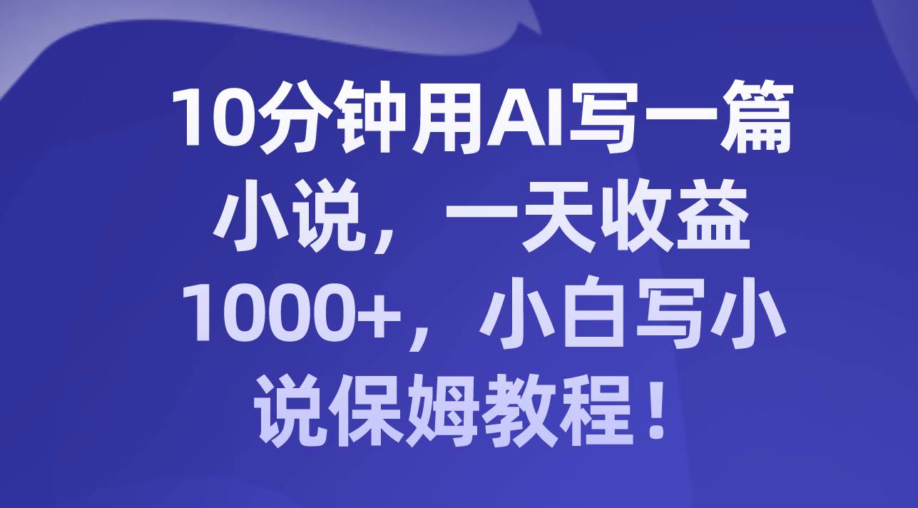 10分钟用AI写一篇小说，一天收益1000+，小白写小说保姆教程！-星河网创