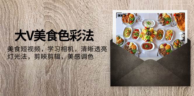 大V-美食色彩法，美食短视频 学习相机 清晰透亮灯光法 剪映剪辑 美感调色-星河网创