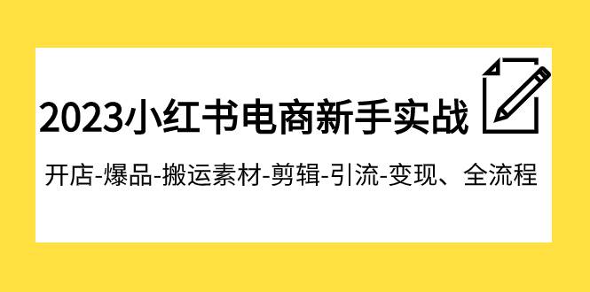 2023小红书电商新手实战课程，开店-爆品-搬运素材-剪辑-引流-变现、全流程-星河网创