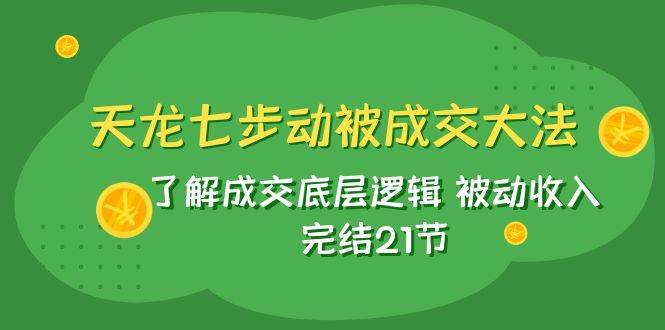 天龙/七步动被成交大法：了解成交底层逻辑 被动收入 完结21节-星河网创