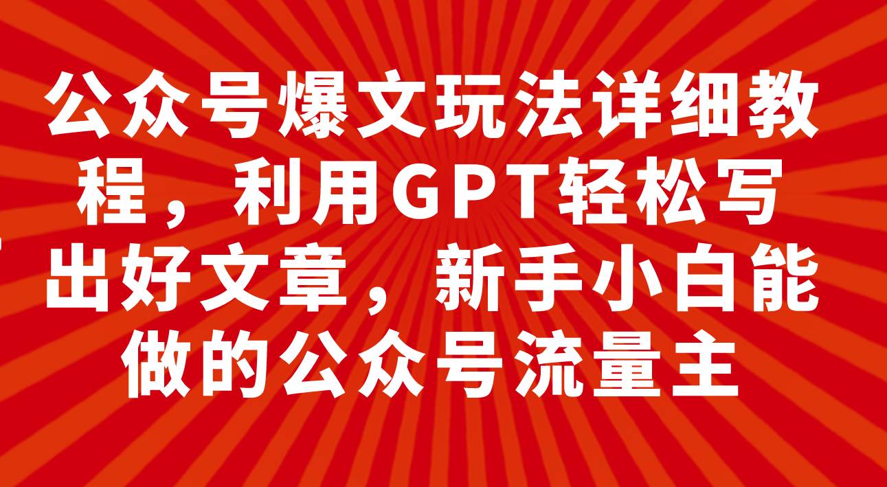 公众号爆文玩法详细教程，利用GPT轻松写出好文章，新手小白能做的公众号-星河网创