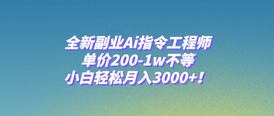 全新副业Ai指令工程师，单价200-1w不等，小白轻松月入3000+！-星河网创