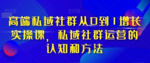 高端 私域社群从0到1增长实战课，私域社群运营的认知和方法（37节课）-星河网创
