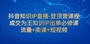 抖音知识IP直播-登顶营课程：成交为王知识IP出单必修课  流量+卖课+短视频-星河网创