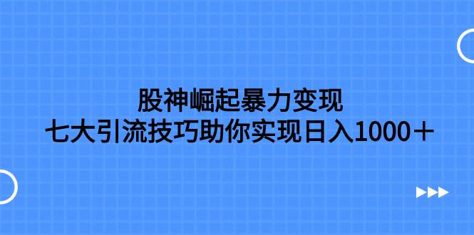 股神崛起暴力变现，七大引流技巧助你日入1000＋，按照流程操作没有经验也可快速上手-星河网创
