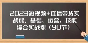 2023短视频+直播带货实战课，基础、运营、技能综合实操课（90节）-星河网创