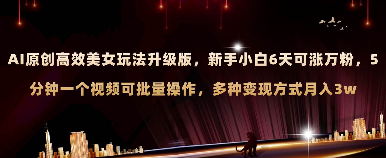 AI原创美女玩法升级版 新手6天涨万粉 5分钟制作视频可批量，多种变现月入3w-星河网创