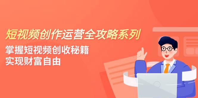 短视频创作运营-全攻略系列，掌握短视频创收秘籍，实现财富自由（4节课）-星河网创