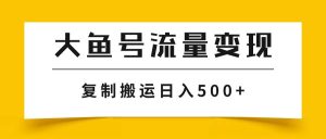 大鱼号流量变现玩法，播放量越高收益越高，无脑搬运复制日入500+-星河网创