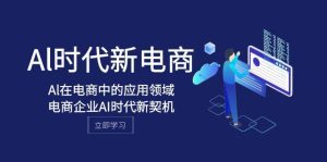 Al-时代新电商，Al在电商中的应用领域，电商企业AI时代新契机-星河网创