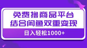 【全网首发】日入1000＋免费撸商品平台+闲鱼双平台硬核变现，小白轻松上手-星河网创