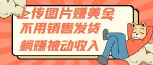 上传图片赚美金，不用销售发货躺赚被动收入-星河网创