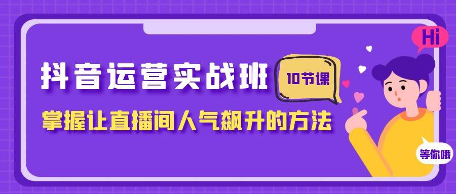 抖音运营实战班，掌握让直播间人气飙升的方法（10节课）-星河网创