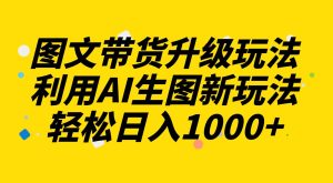 图文带货升级玩法2.0分享，利用AI生图新玩法，每天半小时轻松日入1000+-星河网创