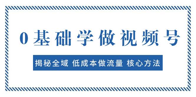 0基础学做视频号：揭秘全域 低成本做流量 核心方法  快速出爆款 轻松变现-星河网创